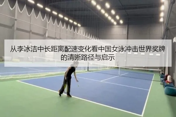 从李冰洁中长距离配速变化看中国女泳冲击世界奖牌的清晰路径与启示