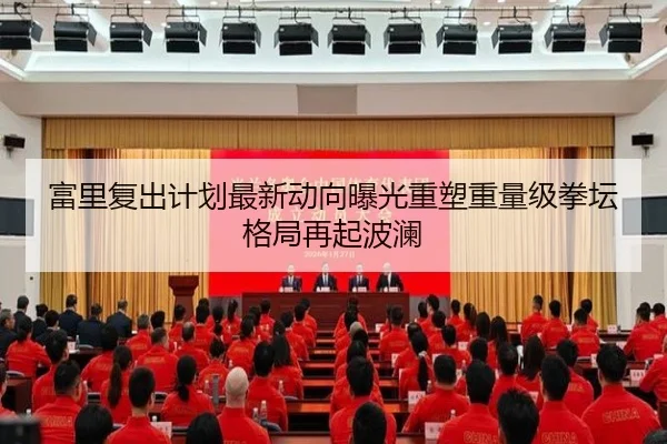 富里复出计划最新动向曝光重塑重量级拳坛格局再起波澜